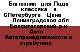 Багажник  для Лада-классика   в СПетербурге › Цена ­ 1 500 - Ленинградская обл., Бокситогорский р-н Авто » Автопринадлежности и атрибутика   